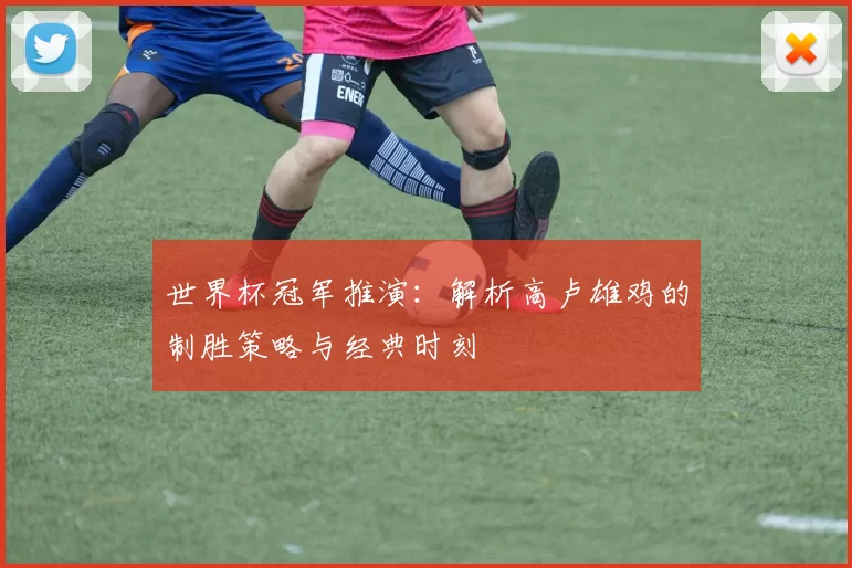 世界杯冠军推演：解析高卢雄鸡的制胜策略与经典时刻