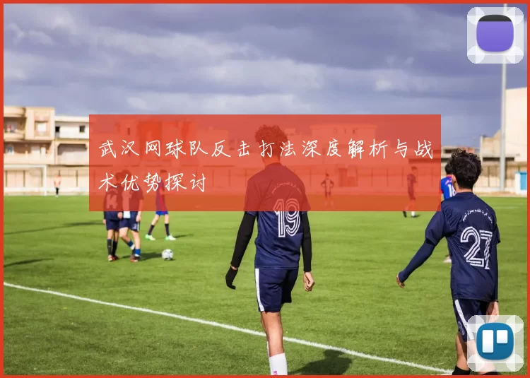 武汉网球队反击打法深度解析与战术优势探讨