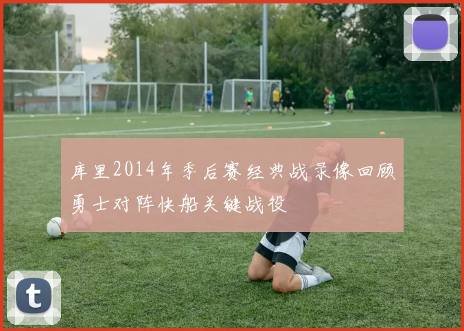 库里2014年季后赛经典战录像回顾勇士对阵快船关键战役