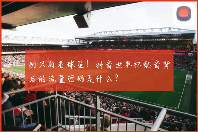 别只盯着球星！抖音世界杯配音背后的流量密码是什么？