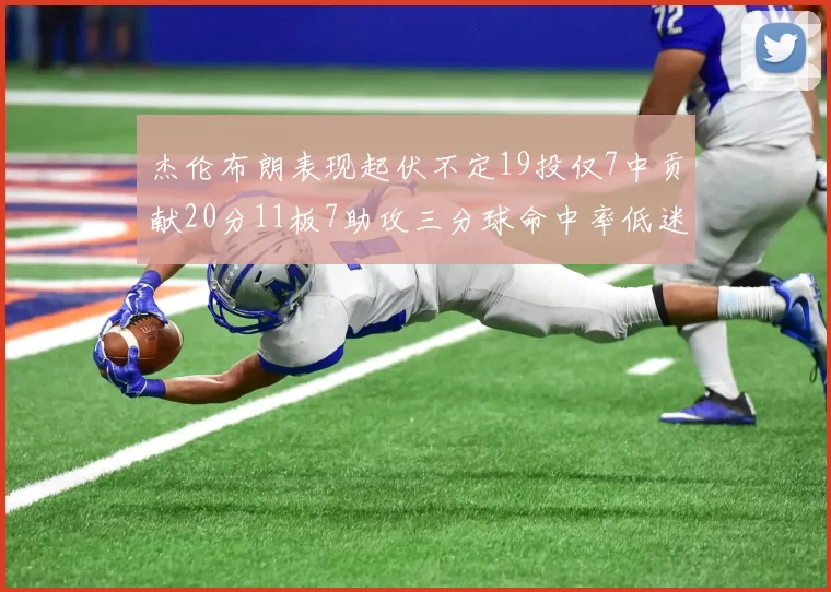 杰伦布朗表现起伏不定19投仅7中贡献20分11板7助攻三分球命中率低迷