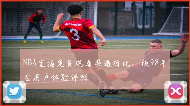 NBA直播免费观看渠道对比，线98平台用户体验评测