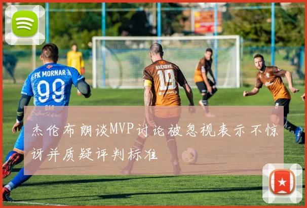 杰伦布朗谈MVP讨论被忽视表示不惊讶并质疑评判标准