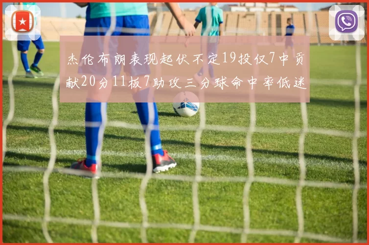 杰伦布朗表现起伏不定19投仅7中贡献20分11板7助攻三分球命中率低迷