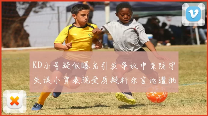 KD小号疑似曝光引发争议申京防守失误小贾表现受质疑科尔言论遭批评