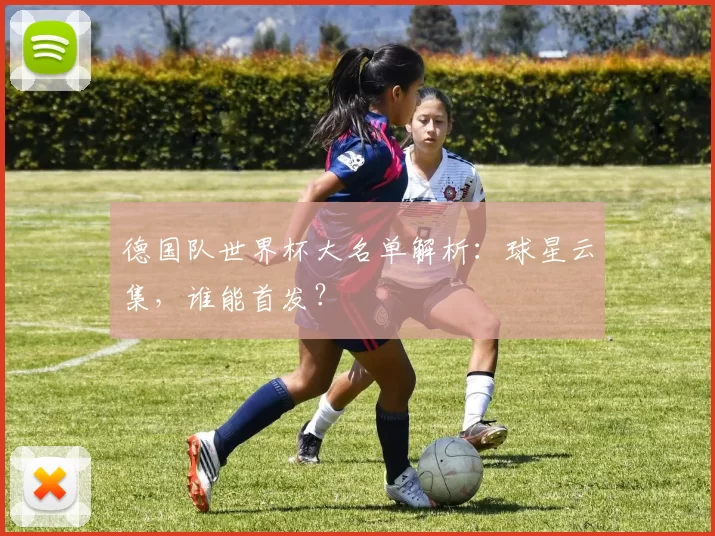 德国队世界杯大名单解析:球星云集,谁能首发?