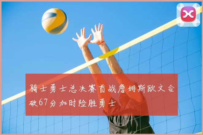 骑士勇士总决赛首战詹姆斯欧文合砍67分加时险胜勇士