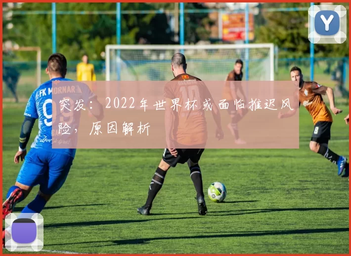 突发：2022年世界杯或面临推迟风险，原因解析
