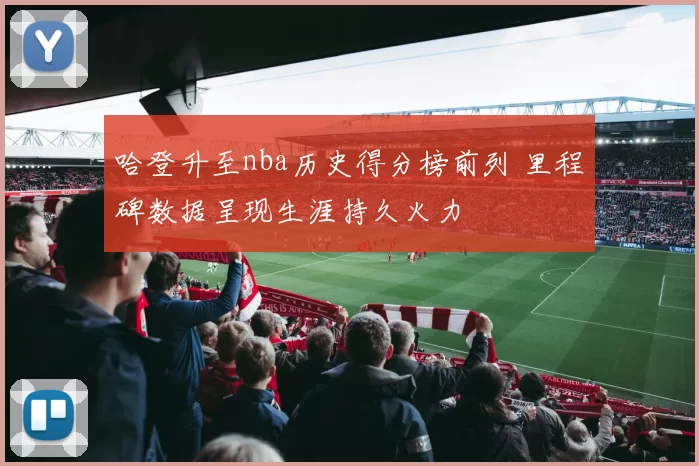 哈登升至nba历史得分榜前列 里程碑数据呈现生涯持久火力