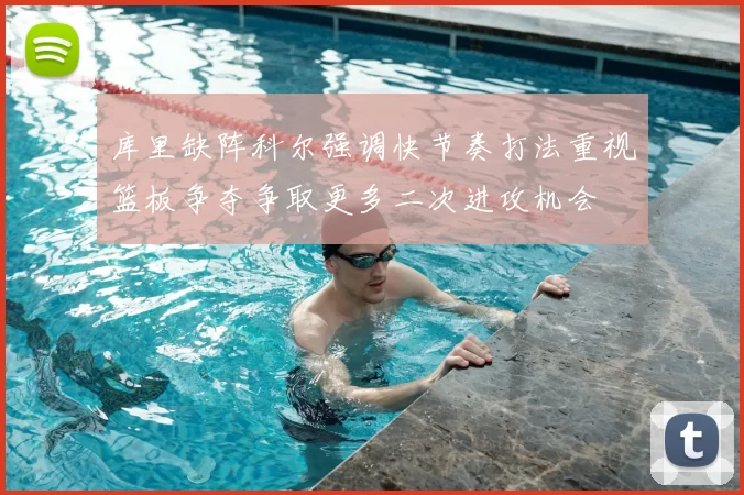 库里缺阵科尔强调快节奏打法重视篮板争夺争取更多二次进攻机会