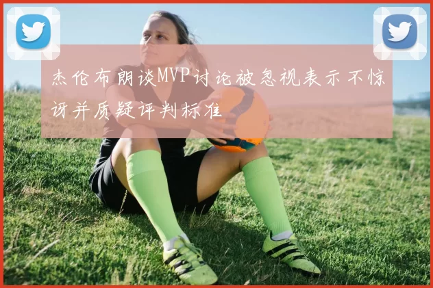 杰伦布朗谈MVP讨论被忽视表示不惊讶并质疑评判标准