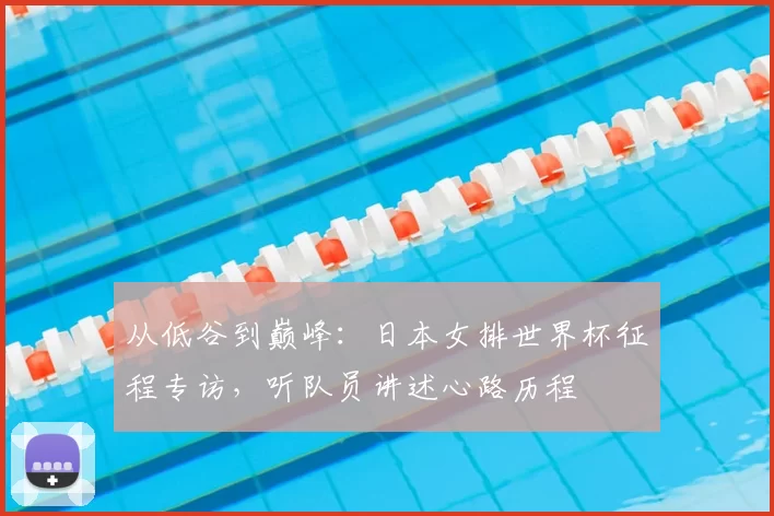 从低谷到巅峰:日本女排世界杯征程专访,听队员讲述心路历程