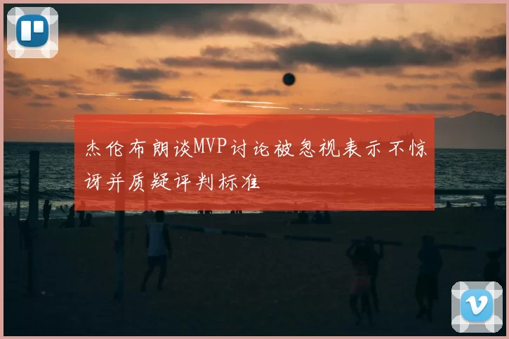 杰伦布朗谈MVP讨论被忽视表示不惊讶并质疑评判标准