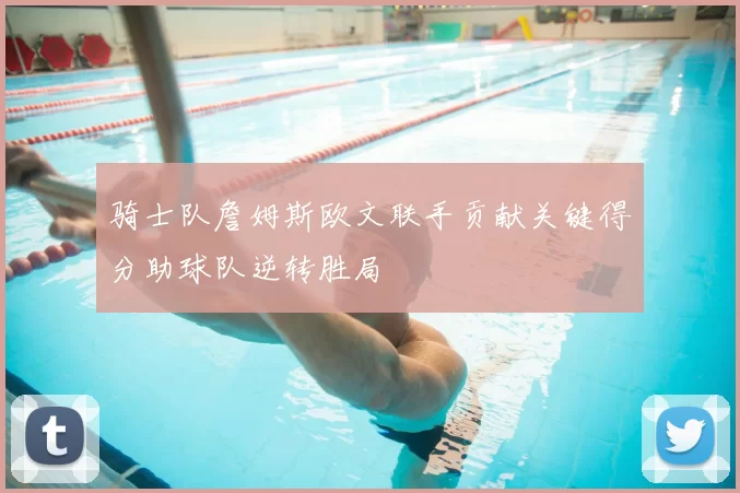 骑士队詹姆斯欧文联手贡献关键得分助球队逆转胜局