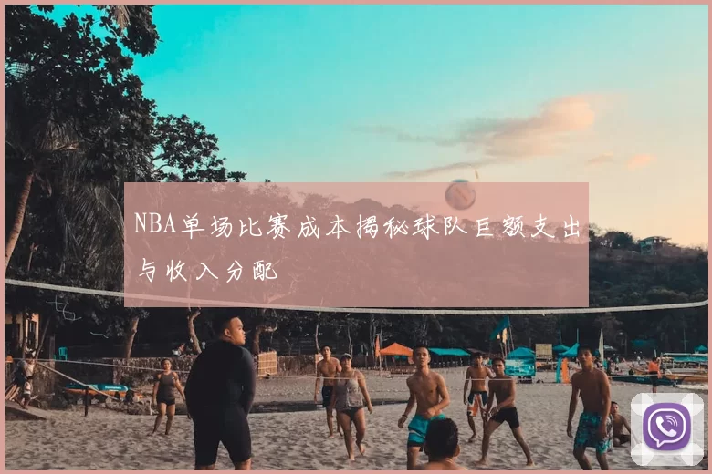NBA单场比赛成本揭秘球队巨额支出与收入分配