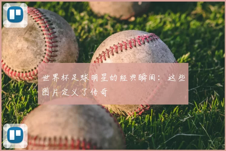 世界杯足球明星的经典瞬间:这些图片定义了传奇