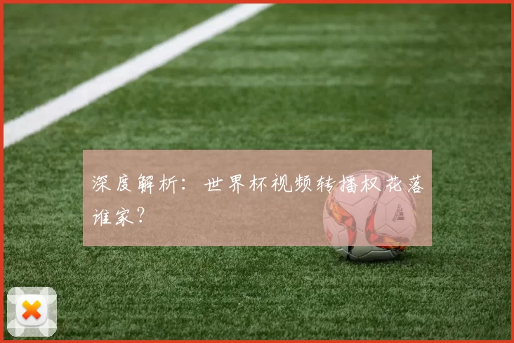 深度解析:世界杯视频转播权花落谁家?