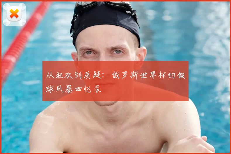 从狂欢到质疑:俄罗斯世界杯的假球风暴回忆录