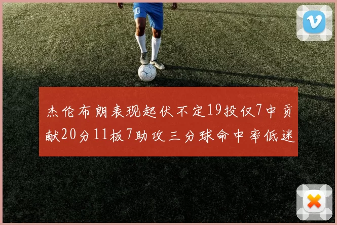 杰伦布朗表现起伏不定19投仅7中贡献20分11板7助攻三分球命中率低迷