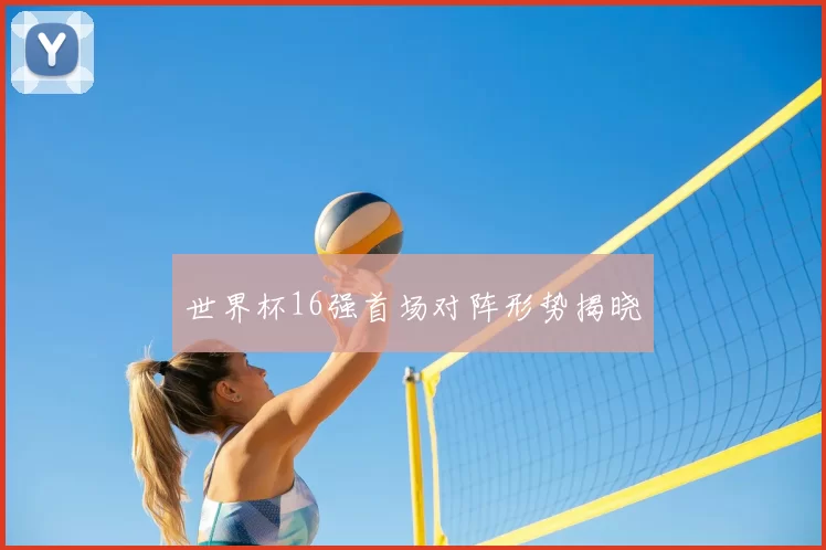 世界杯16强首场对阵形势揭晓