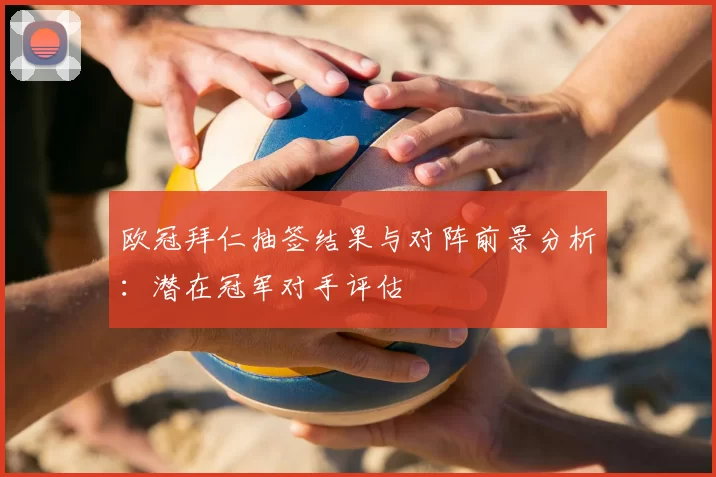 欧冠拜仁抽签结果与对阵前景分析：潜在冠军对手评估
