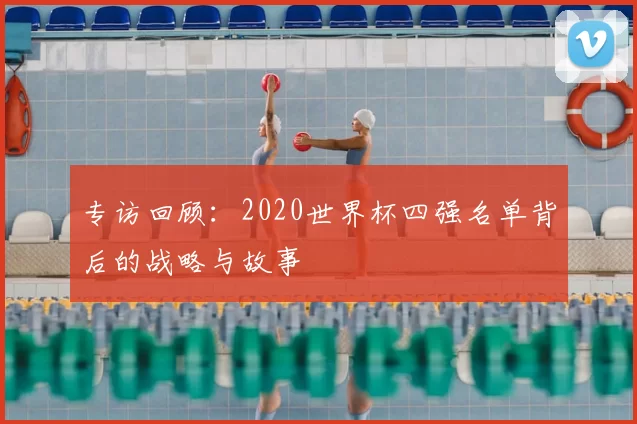 专访回顾:2020世界杯四强名单背后的战略与故事