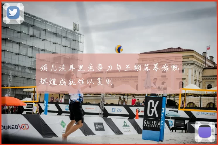 娟儿谈库里竞争力与王朝落幕感慨辉煌成就难以复制