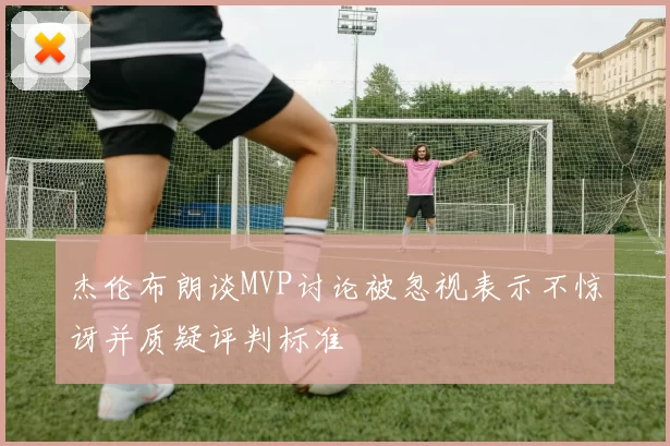 杰伦布朗谈MVP讨论被忽视表示不惊讶并质疑评判标准