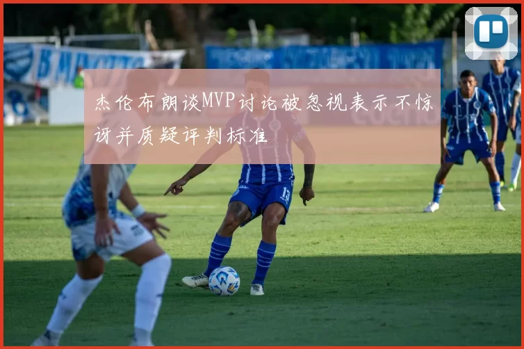杰伦布朗谈MVP讨论被忽视表示不惊讶并质疑评判标准