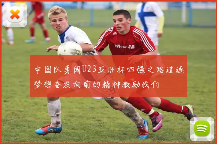 中国队勇闯U23亚洲杯四强之路追逐梦想奋发向前的精神激励我们