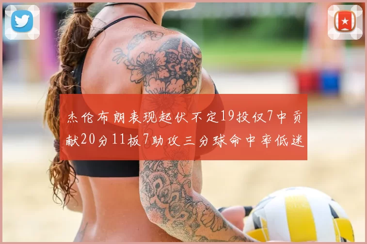 杰伦布朗表现起伏不定19投仅7中贡献20分11板7助攻三分球命中率低迷