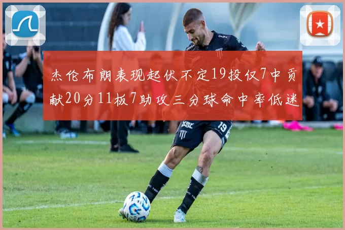 杰伦布朗表现起伏不定19投仅7中贡献20分11板7助攻三分球命中率低迷