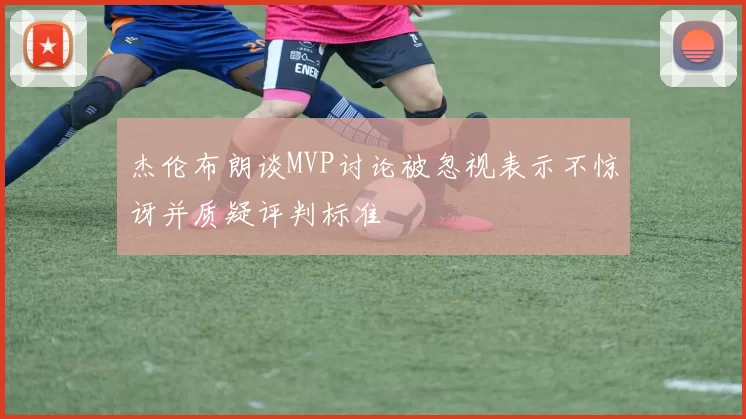 杰伦布朗谈MVP讨论被忽视表示不惊讶并质疑评判标准