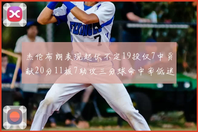 杰伦布朗表现起伏不定19投仅7中贡献20分11板7助攻三分球命中率低迷