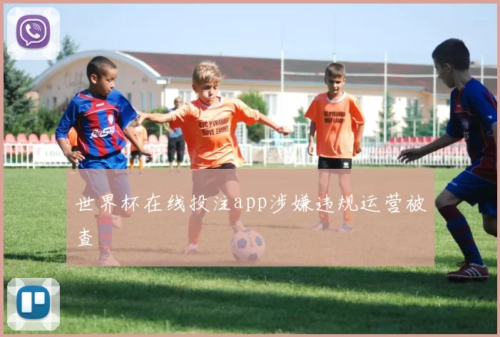 世界杯在线投注app涉嫌违规运营被查