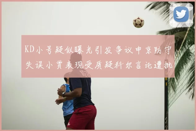 KD小号疑似曝光引发争议申京防守失误小贾表现受质疑科尔言论遭批评