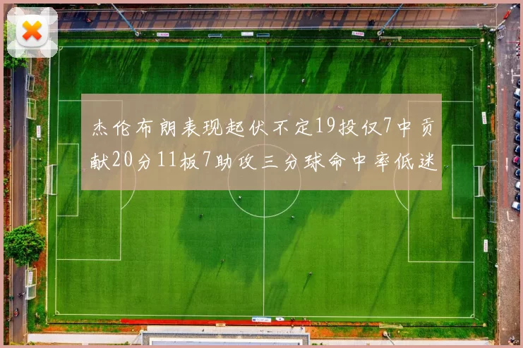 杰伦布朗表现起伏不定19投仅7中贡献20分11板7助攻三分球命中率低迷