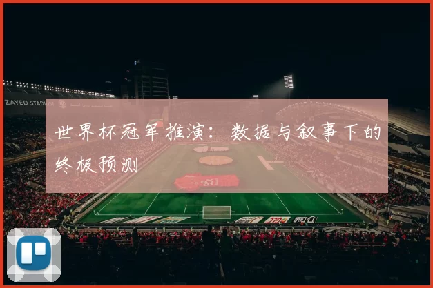 世界杯冠军推演：数据与叙事下的终极预测