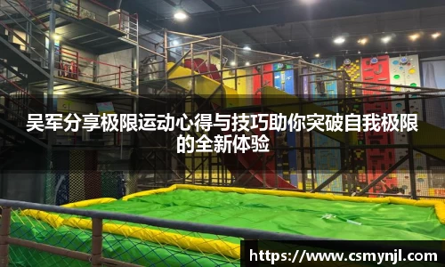 吴军分享极限运动心得与技巧助你突破自我极限的全新体验