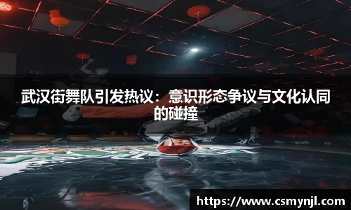 武汉街舞队引发热议：意识形态争议与文化认同的碰撞